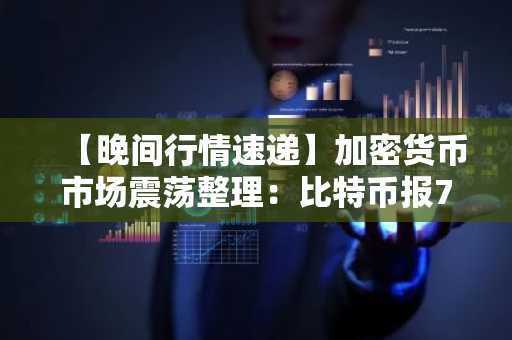 【晚间行情速递】加密货币市场震荡整理:比特币报78,265美元,以太坊报2,304美元