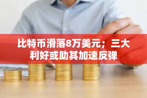 比特币滑落8万美元；三大利好或助其加速反弹