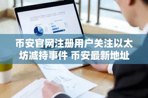 币安官网注册用户关注以太坊减持事件 币安最新地址助力实时追踪