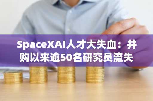 SpaceXAI人才大失血：并购以来逾50名研究员流失