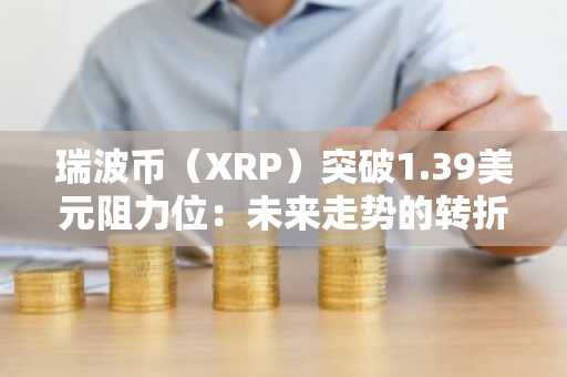 瑞波币(XRP)突破1.39美元阻力位:未来走势的转折点