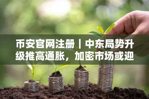 币安官网注册|中东局势升级推高通胀,加密市场或迎剧烈波动