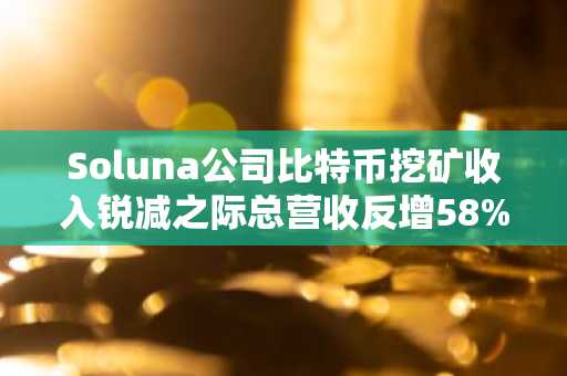 Soluna公司比特币挖矿收入锐减之际总营收反增58%