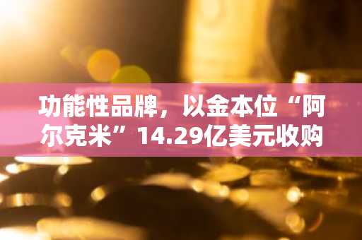 功能性品牌，以金本位“阿尔克米”14.29亿美元收购……加速DeFi与实物资产融合