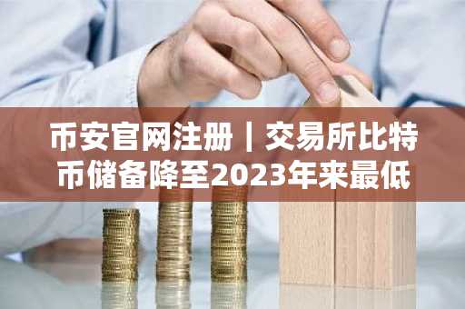 币安官网注册｜交易所比特币储备降至2023年来最低