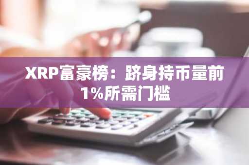 XRP富豪榜：跻身持币量前1%所需门槛