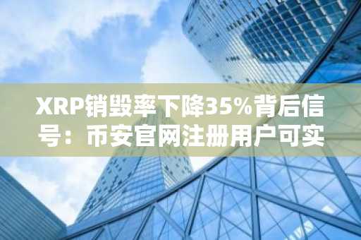 XRP销毁率下降35%背后信号：币安官网注册用户可实时追踪链上数据