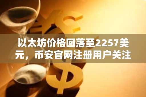 以太坊价格回落至2257美元，币安官网注册用户关注持仓动向与已实现利润