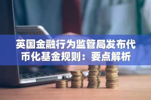 英国金融行为监管局发布代币化基金规则：要点解析