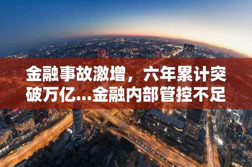 金融事故激增，六年累计突破万亿...金融内部管控不足引担忧