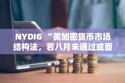 NYDIG “美加密货币市场结构法，若八月未通过或面临废弃”