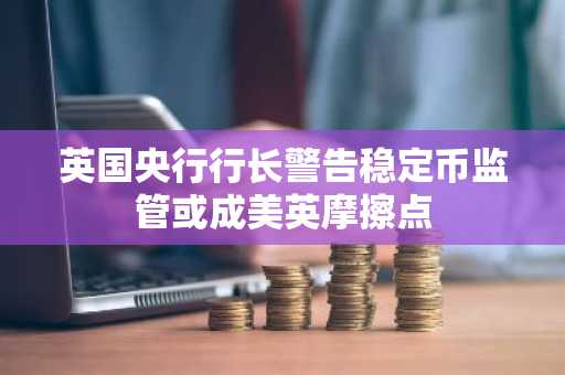 英国央行行长警告稳定币监管或成美英摩擦点