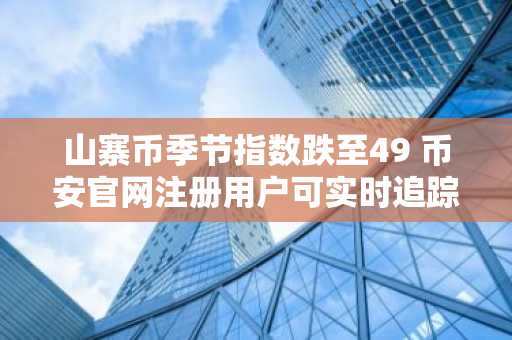 山寨币季节指数跌至49 币安官网注册用户可实时追踪市场动向