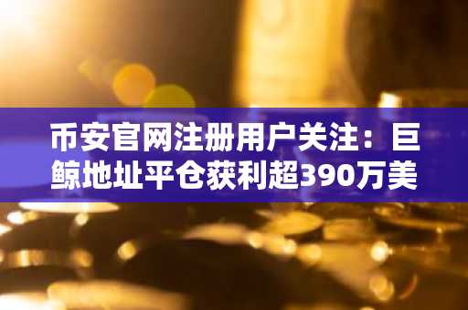 币安官网注册用户关注：巨鲸地址平仓获利超390万美元