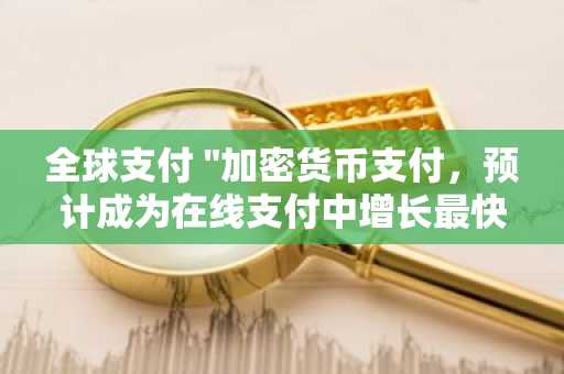 全球支付 "加密货币支付，预计成为在线支付中增长最快领域"
