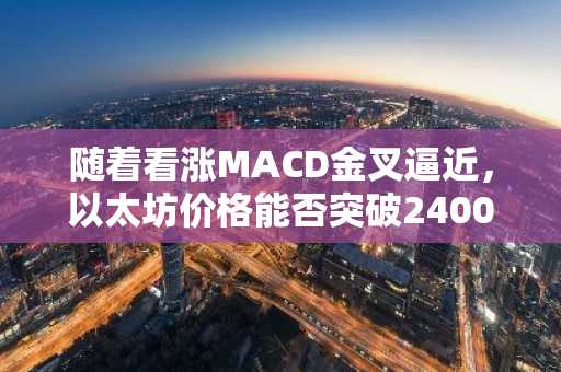 随着看涨MACD金叉逼近，以太坊价格能否突破2400美元阻力位？
