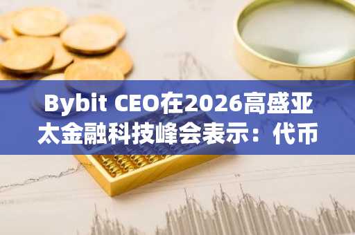Bybit CEO在2026高盛亚太金融科技峰会表示：代币化将比预期更快重塑全球金融