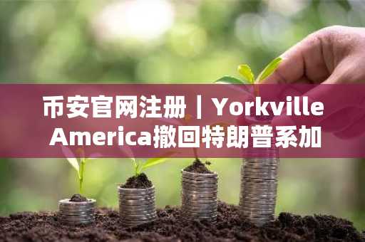 币安官网注册｜Yorkville America撤回特朗普系加密ETF申请