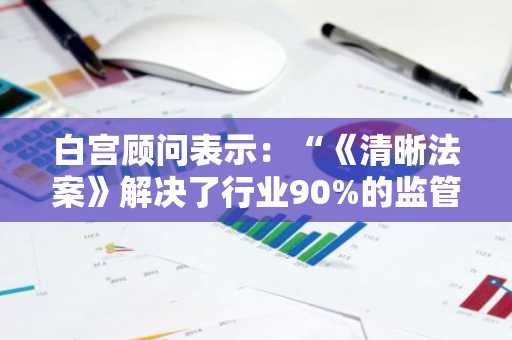 白宫顾问表示：“《清晰法案》解决了行业90%的监管要求”