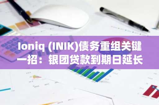 Ioniq (INIK)债务重组关键一招：银团贷款到期日延长一个月