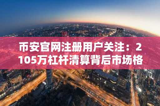 币安官网注册用户关注：2105万杠杆清算背后市场格局重构